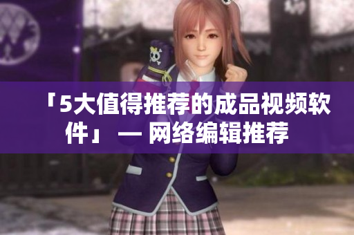 「5大值得推荐的成品视频软件」 — 网络编辑推荐
