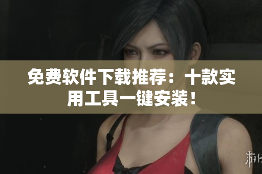 免费软件下载推荐：十款实用工具一键安装！