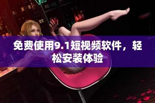 免费使用9.1短视频软件，轻松安装体验