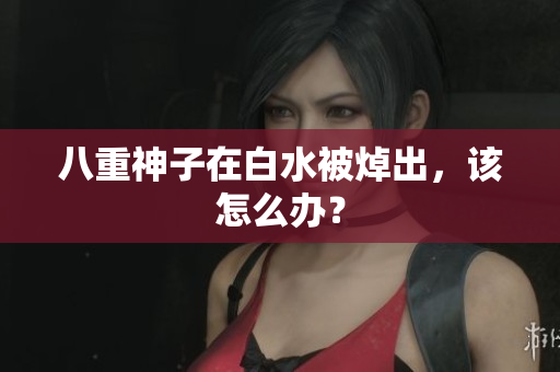 八重神子在白水被焯出，该怎么办？