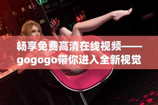 畅享免费高清在线视频——gogogo带你进入全新视觉体验