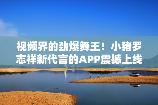 视频界的劲爆舞王！小猪罗志祥新代言的APP震撼上线！