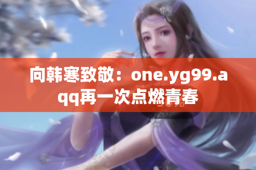 向韩寒致敬：one.yg99.aqq再一次点燃青春