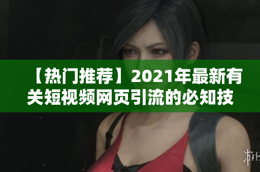 【热门推荐】2021年最新有关短视频网页引流的必知技巧！