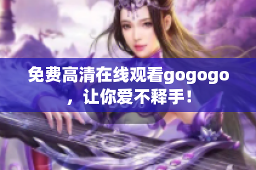 免费高清在线观看gogogo，让你爱不释手！