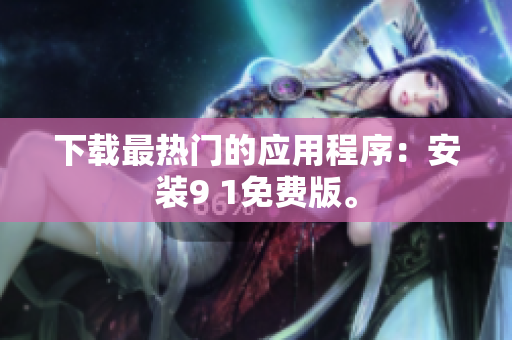 下载最热门的应用程序：安装9 1免费版。