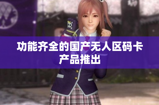 功能齐全的国产无人区码卡产品推出