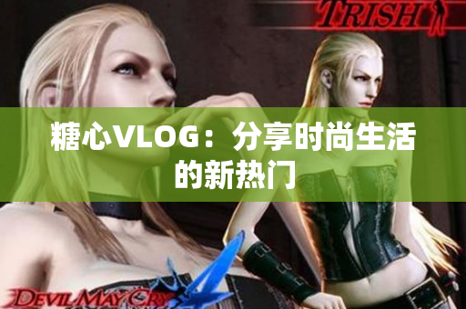 糖心VLOG：分享时尚生活的新热门