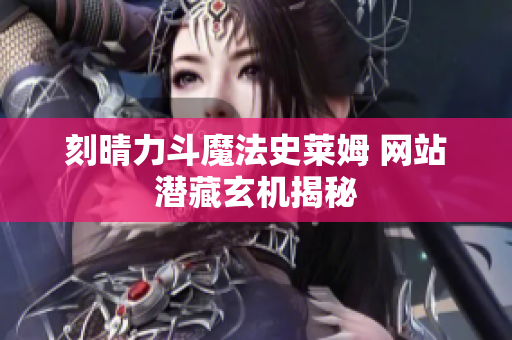 刻晴力斗魔法史莱姆 网站潜藏玄机揭秘