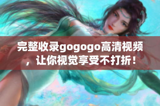 完整收录gogogo高清视频，让你视觉享受不打折！