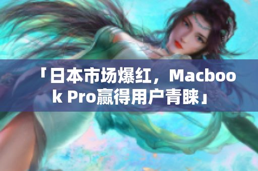 「日本市场爆红，Macbook Pro赢得用户青睐」