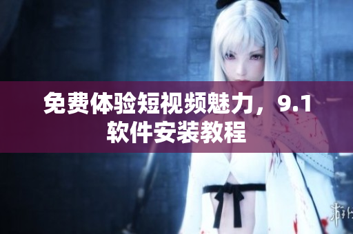 免费体验短视频魅力，9.1软件安装教程
