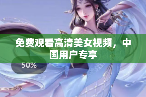 免费观看高清美女视频，中国用户专享