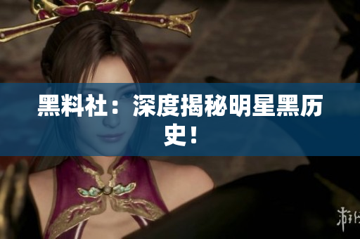 黑料社：深度揭秘明星黑历史！