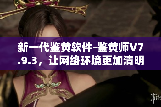 新一代鉴黄软件-鉴黄师V7.9.3，让网络环境更加清明