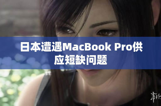 日本遭遇MacBook Pro供应短缺问题