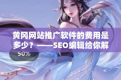 黄冈网站推广软件的费用是多少？——SEO编辑给你解答