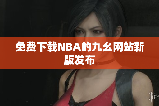 免费下载NBA的九幺网站新版发布