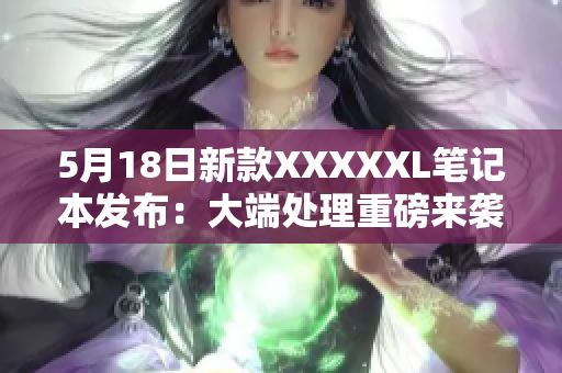 5月18日新款XXXXXL笔记本发布：大端处理重磅来袭