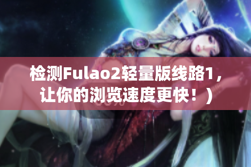检测Fulao2轻量版线路1，让你的浏览速度更快！)