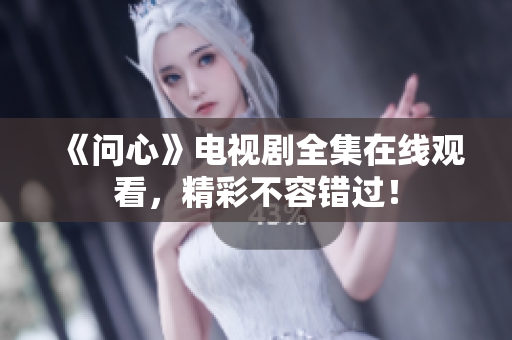 《问心》电视剧全集在线观看，精彩不容错过！