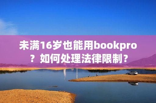 未满16岁也能用bookpro？如何处理法律限制？