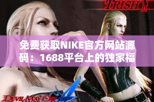 免费获取NIKE官方网站源码：1688平台上的独家福利