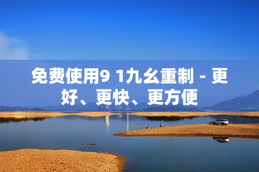 免费使用9 1九幺重制 - 更好、更快、更方便