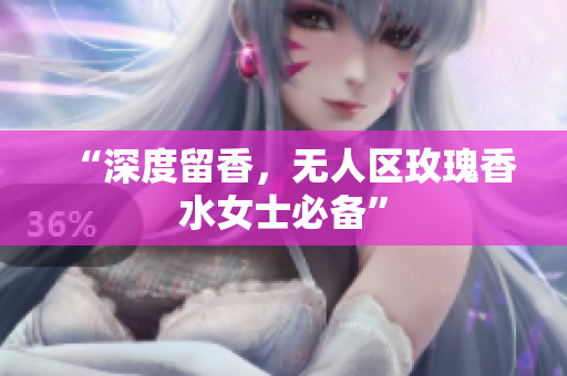 “深度留香，无人区玫瑰香水女士必备”