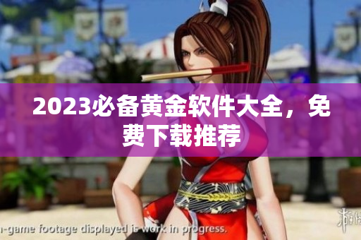 2023必备黄金软件大全，免费下载推荐