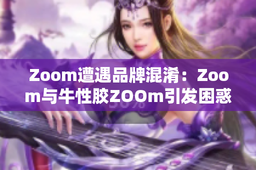 Zoom遭遇品牌混淆：Zoom与牛性胶ZOOm引发困惑