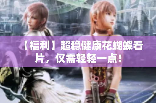 【福利】超稳健康花蝴蝶看片，仅需轻轻一点！
