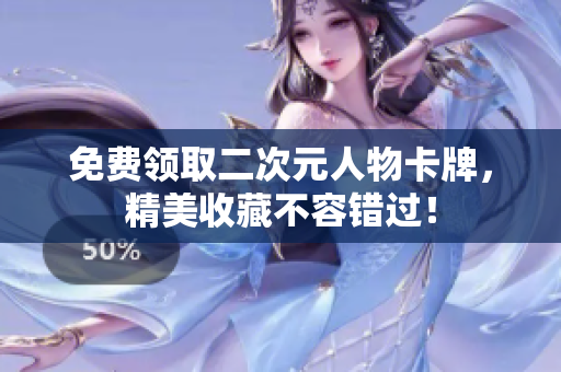 免费领取二次元人物卡牌，精美收藏不容错过！