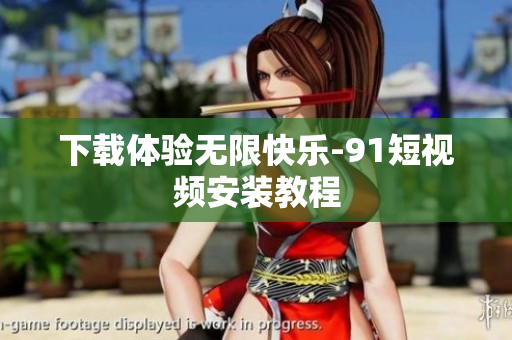 下载体验无限快乐-9.1短视频安装教程