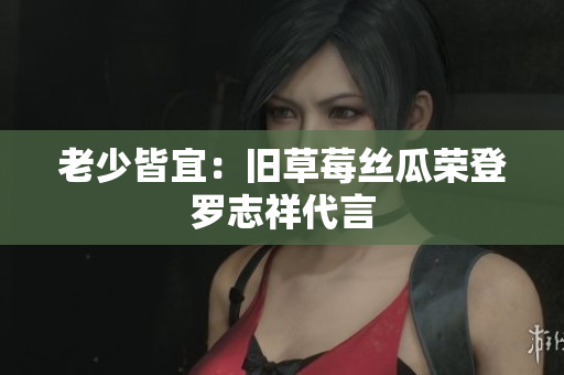 老少皆宜：旧草莓丝瓜荣登罗志祥代言