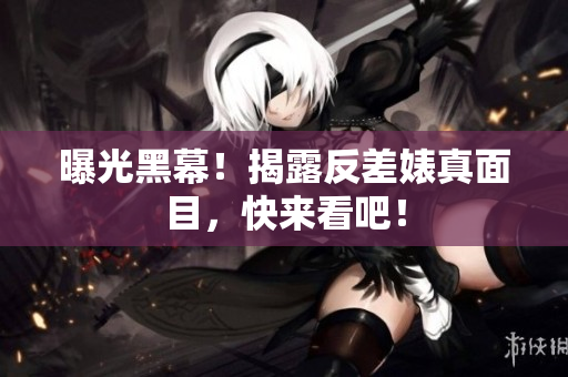 曝光黑幕！揭露反差婊真面目，快来看吧！