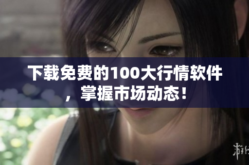 下载免费的100大行情软件，掌握市场动态！