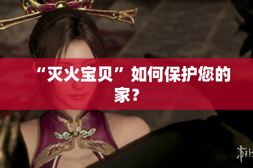 “灭火宝贝”如何保护您的家？