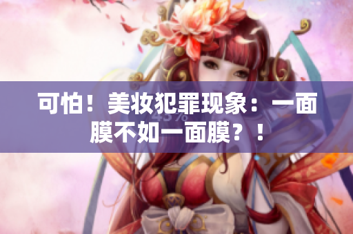 可怕！美妆犯罪现象：一面膜不如一面膜？！