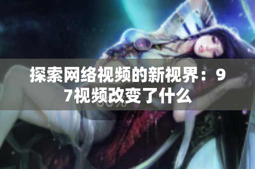 探索网络视频的新视界：97视频改变了什么