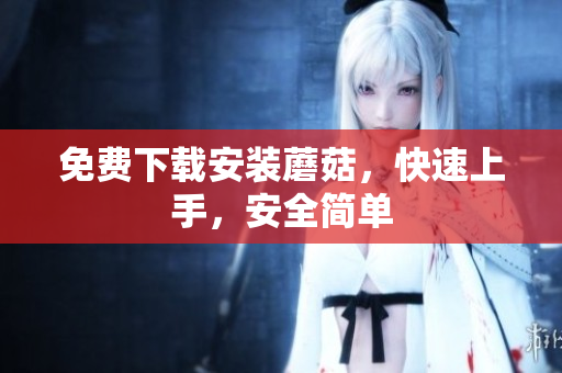 免费下载安装蘑菇，快速上手，安全简单