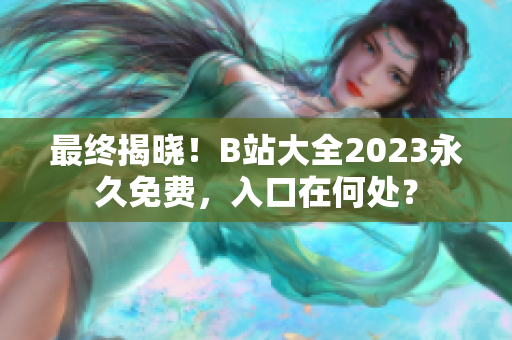 最终揭晓！B站大全2023永久免费，入口在何处？