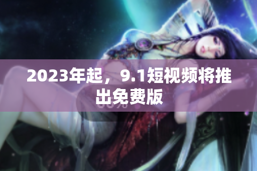 2023年起，9.1短视频将推出免费版