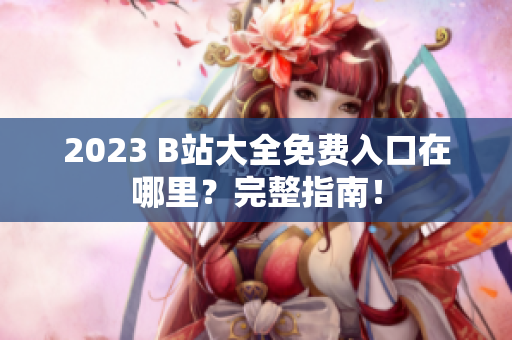 2023 B站大全免费入口在哪里？完整指南！