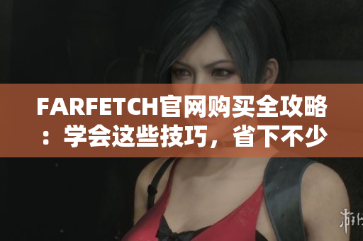 FARFETCH官网购买全攻略：学会这些技巧，省下不少钱！