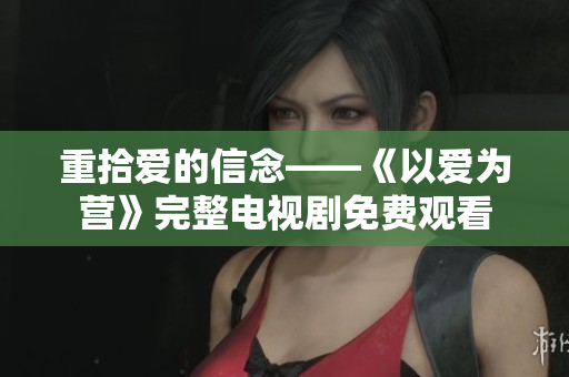 重拾爱的信念——《以爱为营》完整电视剧免费观看