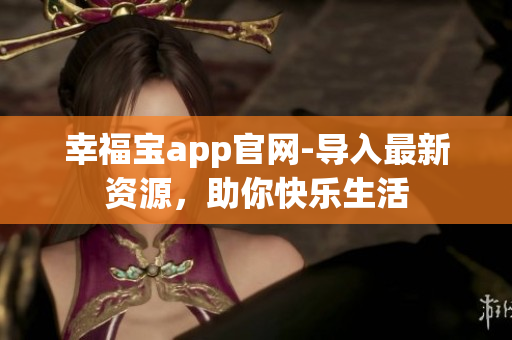 幸福宝app官网-导入最新资源，助你快乐生活