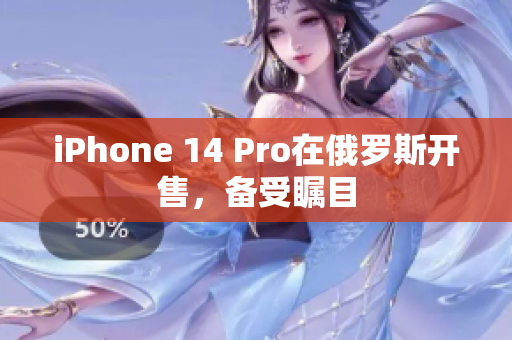 iPhone 14 Pro在俄罗斯开售，备受瞩目