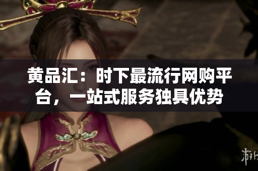 黄品汇：时下最流行网购平台，一站式服务独具优势