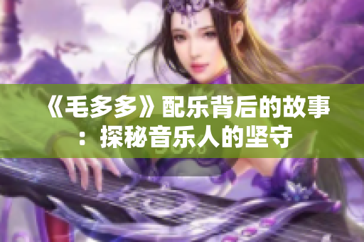 《毛多多》配乐背后的故事：探秘音乐人的坚守
